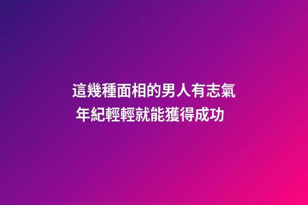 這幾種面相的男人有志氣 年紀輕輕就能獲得成功